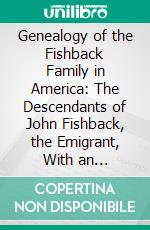 Genealogy of the Fishback Family in America: The Descendants of John Fishback, the Emigrant, With an Historical Sketch of His Family and of the Colony at Germanna and Germantown, Virginia, 1714-1914. E-book. Formato PDF ebook