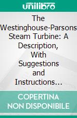 The Westinghouse-Parsons Steam Turbine: A Description, With Suggestions and Instructions for Its Installation, Care and Operation. E-book. Formato PDF ebook