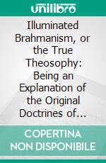 Illuminated Brahmanism, or the True Theosophy: Being an Explanation of the Original Doctrines of Ranga Hilyod, Often Called the Great Brahma. E-book. Formato PDF ebook