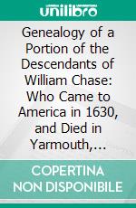 Genealogy of a Portion of the Descendants of William Chase: Who Came to America in 1630, and Died in Yarmouth, Massachusetts, May, 1659. E-book. Formato PDF ebook di George Whitefield Chase