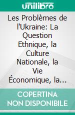 Les Problèmes de l'Ukraine: La Question Ethnique, la Culture Nationale, la Vie Économique, la Volonté du Peuple. E-book. Formato PDF ebook di Alexandre Choulguine