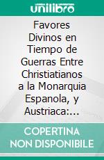 Favores Divinos en Tiempo de Guerras Entre Christiatianos a la Monarquia Espanola, y Austriaca: Vinculados a la Proteccion de Su Segundo Patron, y Tutelar del Tuson el Apostol S. Andres. E-book. Formato PDF ebook di Gregorio López de Aguilar