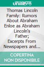 Thomas Lincoln Family: Rumors About Abraham Enloe as Abraham Lincoln's Father; Excerpts From Newspapers and Other Sources. E-book. Formato PDF ebook