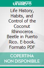 Life History, Habits, and Control of the Coconut Rhinoceros Beetle in Puerto Rico. E-book. Formato PDF ebook