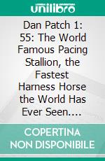 Dan Patch 1: 55: The World Famous Pacing Stallion, the Fastest Harness Horse the World Has Ever Seen. E-book. Formato PDF ebook di International Stock and Food Company