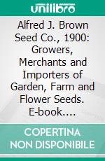 Alfred J. Brown Seed Co., 1900: Growers, Merchants and Importers of Garden, Farm and Flower Seeds. E-book. Formato PDF ebook