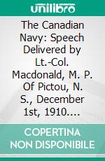 The Canadian Navy: Speech Delivered by Lt.-Col. Macdonald, M. P. Of Pictou, N. S., December 1st, 1910. E-book. Formato PDF ebook