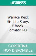 Wallace Reid: His Life Story. E-book. Formato PDF ebook