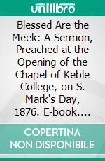 Blessed Are the Meek: A Sermon, Preached at the Opening of the Chapel of Keble College, on S. Mark's Day, 1876. E-book. Formato PDF ebook di Edward Bouverie Pusey