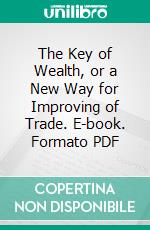 The Key of Wealth, or a New Way for Improving of Trade. E-book. Formato PDF