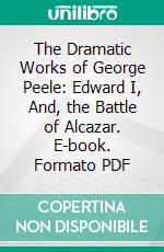 The Dramatic Works of George Peele: Edward I, And, the Battle of Alcazar. E-book. Formato PDF ebook