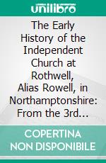 The Early History of the Independent Church at Rothwell, Alias Rowell, in Northamptonshire: From the 3rd Year of the Protectorate to the Death of Queen Anne. E-book. Formato PDF ebook