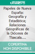 Papeles de Nueva España: Geografía y Estadística; Relaciones Geográficas de la Diócesis de Tlaxcala. E-book. Formato PDF ebook