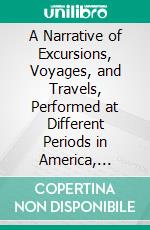 A Narrative of Excursions, Voyages, and Travels, Performed at Different Periods in America, Europe, Asia, and Africa. E-book. Formato PDF ebook di George Rapelje