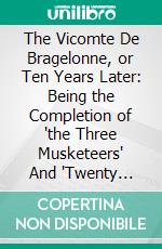 The Vicomte De Bragelonne, or Ten Years Later: Being the Completion of 'the Three Musketeers' And 'Twenty Years After'. E-book. Formato PDF ebook