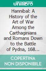 Hannibal: A History of the Art of War Among the Carthaginians and Romans Down to the Battle of Pydna, 168 B. C., With a Detailed Account of the Second Punic War. E-book. Formato PDF ebook di Theodore Ayrault Dodge