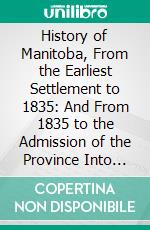 History of Manitoba, From the Earliest Settlement to 1835: And From 1835 to the Admission of the Province Into the Dominion. E-book. Formato PDF ebook di Donald Gunn