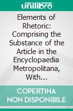 Elements of Rhetoric: Comprising the Substance of the Article in the Encyclopaedia Metropolitana, With Additions, &C. E-book. Formato PDF ebook di Richard Whately