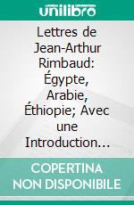 Lettres de Jean-Arthur Rimbaud: Égypte, Arabie, Éthiopie; Avec une Introduction Et des Notes. E-book. Formato PDF ebook di Arthur Rimbaud