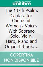 The 137th Psalm: Cantata for Chorus of Women's Voices With Soprano Solo, Violin, Harp, Piano and Organ. E-book. Formato PDF ebook