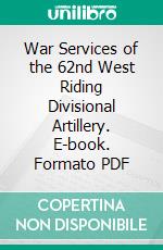 War Services of the 62nd West Riding Divisional Artillery. E-book. Formato PDF ebook di Austin Thomas Anderson