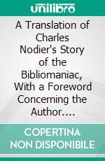 A Translation of Charles Nodier's Story of the Bibliomaniac, With a Foreword Concerning the Author. E-book. Formato PDF ebook