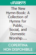 The New Hymn-Book: A Collection of Hymns for Public, Social, and Domestic Worship. E-book. Formato PDF ebook