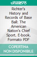 Richter's History and Records of Base Ball: The American Nation's Chief Sport. E-book. Formato PDF ebook di Francis C. Richter