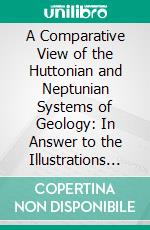 A Comparative View of the Huttonian and Neptunian Systems of Geology: In Answer to the Illustrations of the Huttonian Theory of the Earth, by Professor Playfair. E-book. Formato PDF ebook di John Murray