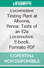 Locomotive Testing Plant at Altoona, Penna: Tests of an E2a Locomotive. E-book. Formato PDF ebook