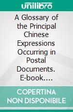 A Glossary of the Principal Chinese Expressions Occurring in Postal Documents. E-book. Formato PDF ebook