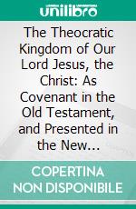 The Theocratic Kingdom of Our Lord Jesus, the Christ: As Covenant in the Old Testament, and Presented in the New Testament. E-book. Formato PDF ebook di George N. H. Peters