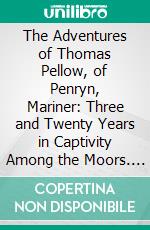 The Adventures of Thomas Pellow, of Penryn, Mariner: Three and Twenty Years in Captivity Among the Moors. E-book. Formato PDF ebook di Thomas Pellow