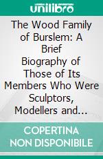 The Wood Family of Burslem: A Brief Biography of Those of Its Members Who Were Sculptors, Modellers and Potters. E-book. Formato PDF ebook