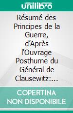 Résumé des Principes de la Guerre, d’Après l'Ouvrage Posthume du Général de Clausewitz: Extrait du Spectateur Militaire. E-book. Formato PDF ebook di Louis de Szafraniec Bystrzonowski