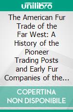 The American Fur Trade of the Far West: A History of the Pioneer Trading Posts and Early Fur Companies of the Missouri Valley and the Rocky Mountains and of the Overland Commerce With Santa Fe. E-book. Formato PDF ebook