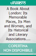 A Book About London: Its Memorable Places, Its Men and Women, and Its Historical and Literary Associations. E-book. Formato PDF ebook