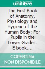 The First Book of Anatomy, Physiology and Hygiene of the Human Body: For Pupils in the Lower Grades. E-book. Formato PDF ebook