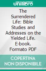 The Surrendered Life: Bible Studies and Addresses on the Yielded Life. E-book. Formato PDF ebook