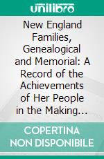 New England Families, Genealogical and Memorial: A Record of the Achievements of Her People in the Making of Commonwealths and the Founding of a Nation. E-book. Formato PDF ebook di William Richard Cutter