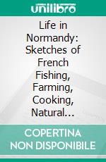 Life in Normandy: Sketches of French Fishing, Farming, Cooking, Natural History and Politics, Drawn From Nature. E-book. Formato PDF ebook di Walter Frederick Campbell