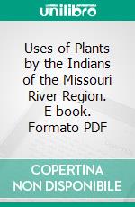 Uses of Plants by the Indians of the Missouri River Region. E-book. Formato PDF ebook