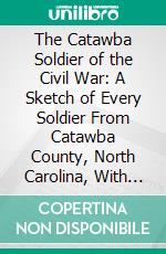 The Catawba Soldier of the Civil War: A Sketch of Every Soldier From Catawba County, North Carolina, With the Photograph, Biographical Sketch, and Reminiscences of Many of Them. E-book. Formato PDF ebook di George W. Hahn