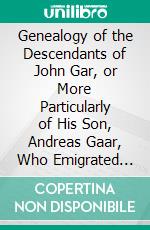 Genealogy of the Descendants of John Gar, or More Particularly of His Son, Andreas Gaar, Who Emigrated From Bavaria to America in 1732: With Portraits, Coat-of-Arms, Biographies, Wills, History, Etc. E-book. Formato PDF