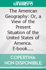 The American Geography: Or, a View of the Present Situation of the United States of America. E-book. Formato PDF ebook di Jedidiah Morse