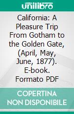 California: A Pleasure Trip From Gotham to the Golden Gate, (April, May, June, 1877). E-book. Formato PDF