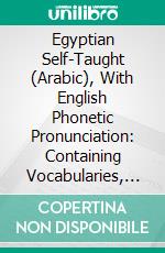 Egyptian Self-Taught (Arabic), With English Phonetic Pronunciation: Containing Vocabularies, Elementary Grammar, Idiomatic Phrases and Dialogues, Travel Talk. E-book. Formato PDF ebook