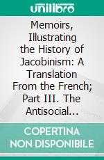 Memoirs, Illustrating the History of Jacobinism: A Translation From the French; Part III. The Antisocial Conspiracy. E-book. Formato PDF ebook di Augustin Barruel