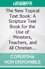 The New Topical Text Book: A Scripture Text Book for the Use of Ministers, Teachers, and All Christian Workers. E-book. Formato PDF ebook