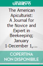 The American Apiculturist: A Journal for the Novice and Expert in Beekeeping; January 1-December 1, 1890. E-book. Formato PDF ebook di Henry Alley